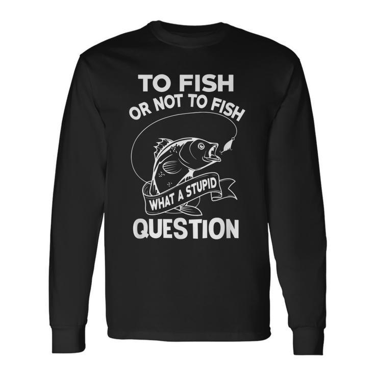 To Fish Or Not To Fish What A Stupid Question Long Sleeve T-Shirt T-Shirt