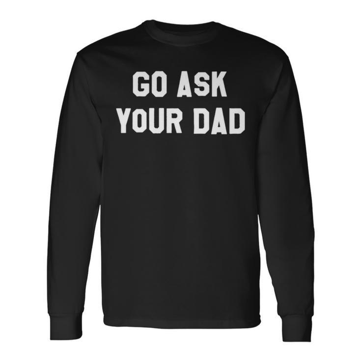 Go Ask Your Dad Long Sleeve T-Shirt