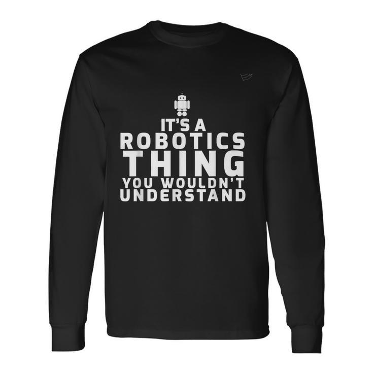Its A Robotics Thing You Wouldnt Understand Robotics Long Sleeve T-Shirt