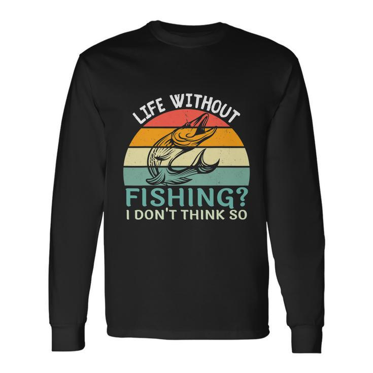 Life Without Fishing I Dont Think So Fisherman Fish Lover Long Sleeve T-Shirt