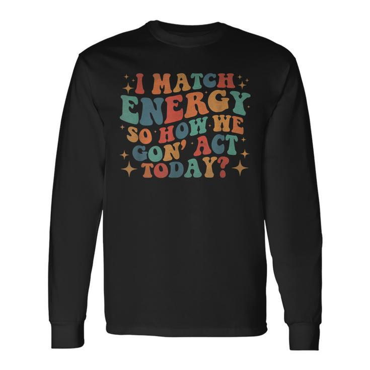 I Match Eenergy So How We Gone Act Today I Match Energy Long Sleeve T-Shirt T-Shirt