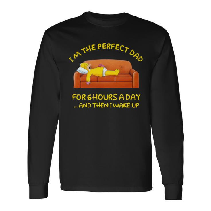 Im The Perfect Dad For 6 Hours A Day And Then I Wake Up Long Sleeve T-Shirt T-Shirt