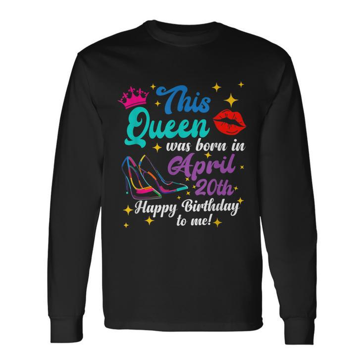 This Queen Was Born In April 20Th Happy Birthday To Me Long Sleeve T-Shirt T-Shirt