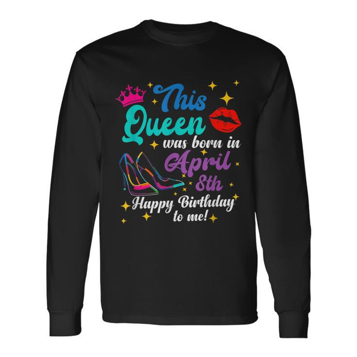 This Queen Was Born In April 8Th Happy Birthday To Me Long Sleeve T-Shirt T-Shirt