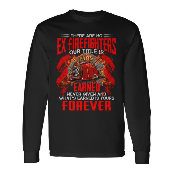 There Are No Ex Firefighters Our Title Is Fire Earned Never Given And Whats Earned Is Yours Forever Long Sleeve T-Shirt