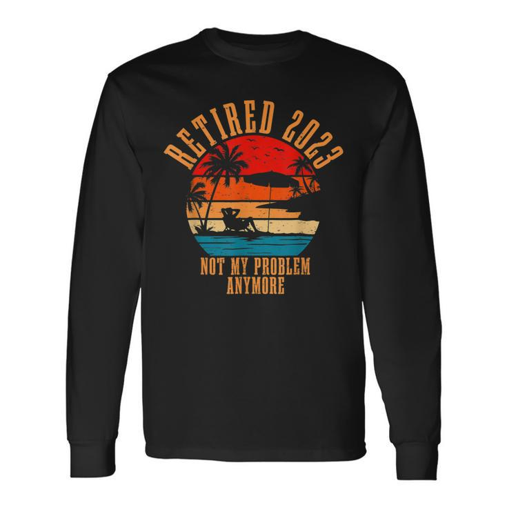Retired 2023 Not My Problem Anymore Retirement Men Dad Long Sleeve T-Shirt Gifts ideas