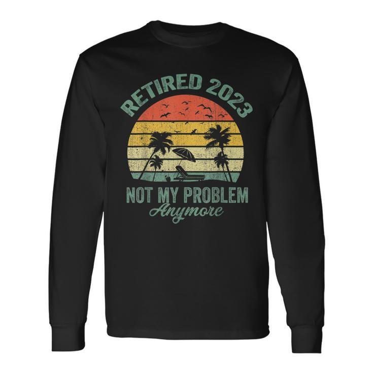 Retired 2023 Not My Problem Anymore Retirement 2023 Long Sleeve T-Shirt