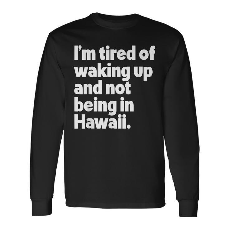 Im Tired Of Waking Up And Not Being In Hawaii Long Sleeve T-Shirt T-Shirt Gifts ideas