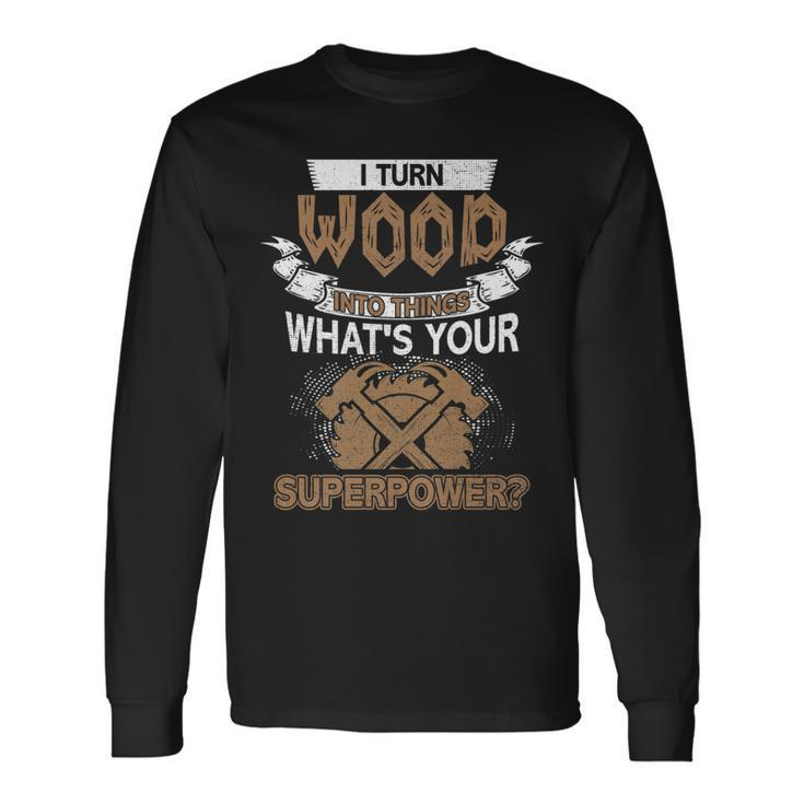 I Turn Wood Into Things Whats Your Superpower Woodworking Long Sleeve T-Shirt