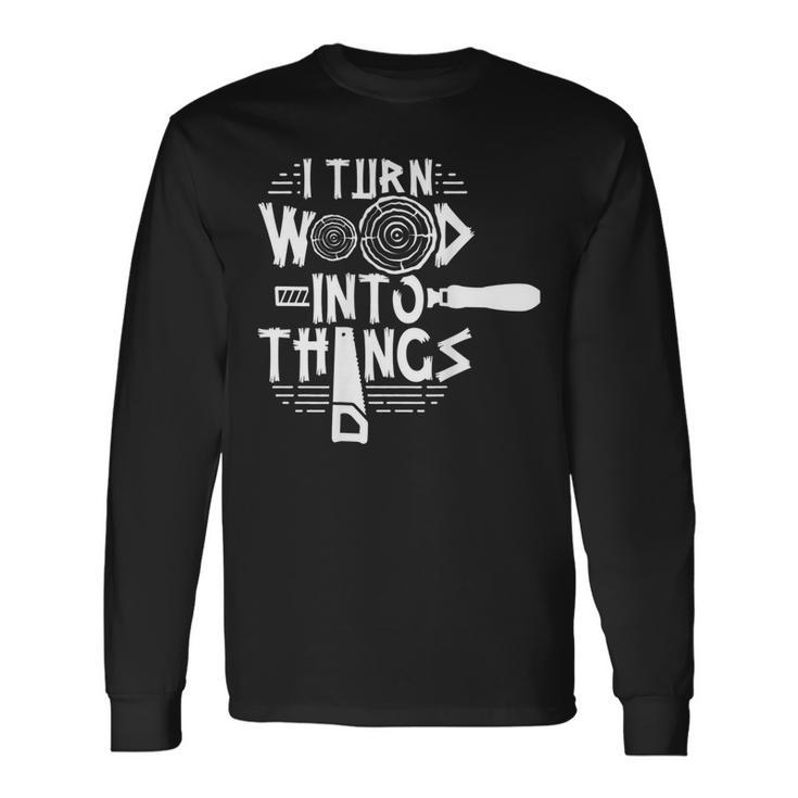 I Turn Wood Into Things Woodworker Woodworking Woodwork Long Sleeve T-Shirt