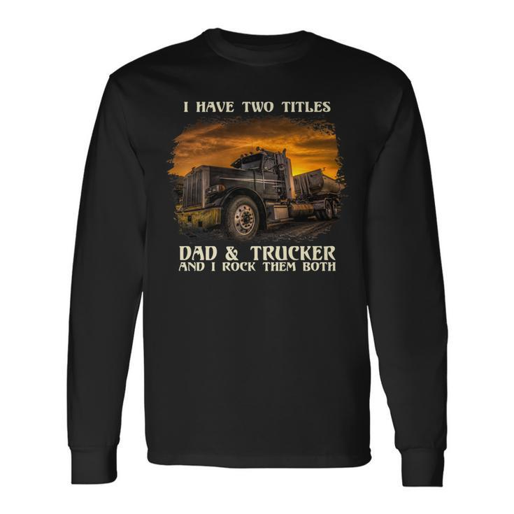 I Have Two Titles Dad & Trucker I Rock Them Both Fathers Day Long Sleeve T-Shirt