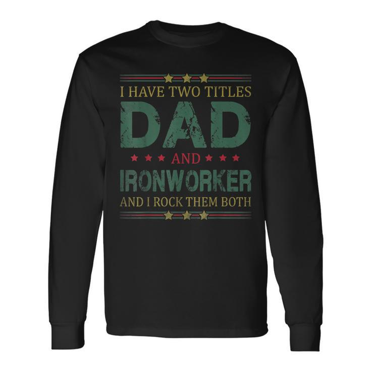 I Have Two Titles Dad And Ironworker Fathers Day Long Sleeve T-Shirt