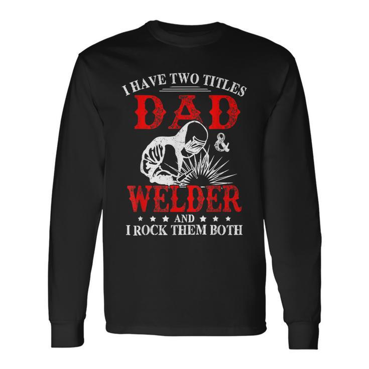 I Have Two Titles Dad And Welder Welding Fusing Metal Father Long Sleeve T-Shirt Gifts ideas