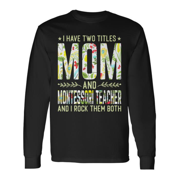 I Have Two Titles Mom & Montessori Teacher Mothers Long Sleeve T-Shirt