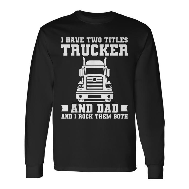 I Have Two Titles Trucker And Dad Trucker Fathers Day Long Sleeve T-Shirt Gifts ideas