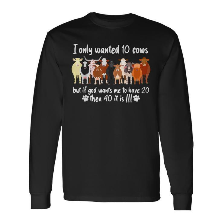 I Only Wanted 10 Cows But If Got Wants Me Have 20 Farm Long Sleeve T-Shirt