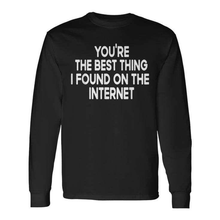 Youre The Best Thing I Found On The Internet Long Sleeve T-Shirt