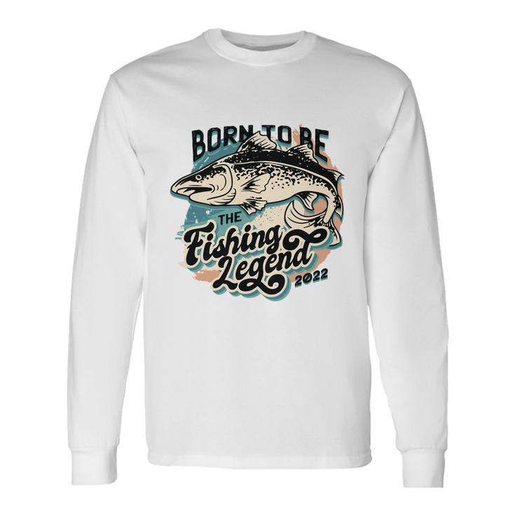 Born To Be The Fishing Legend 2022 Long Sleeve T-Shirt