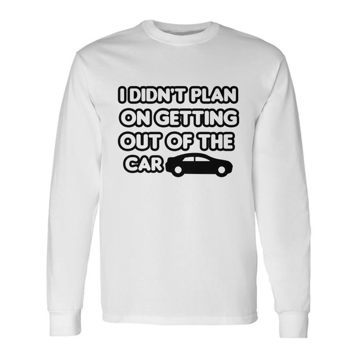 I Didnt Plan On Getting Out Of The Car Joke Idea Long Sleeve T-Shirt