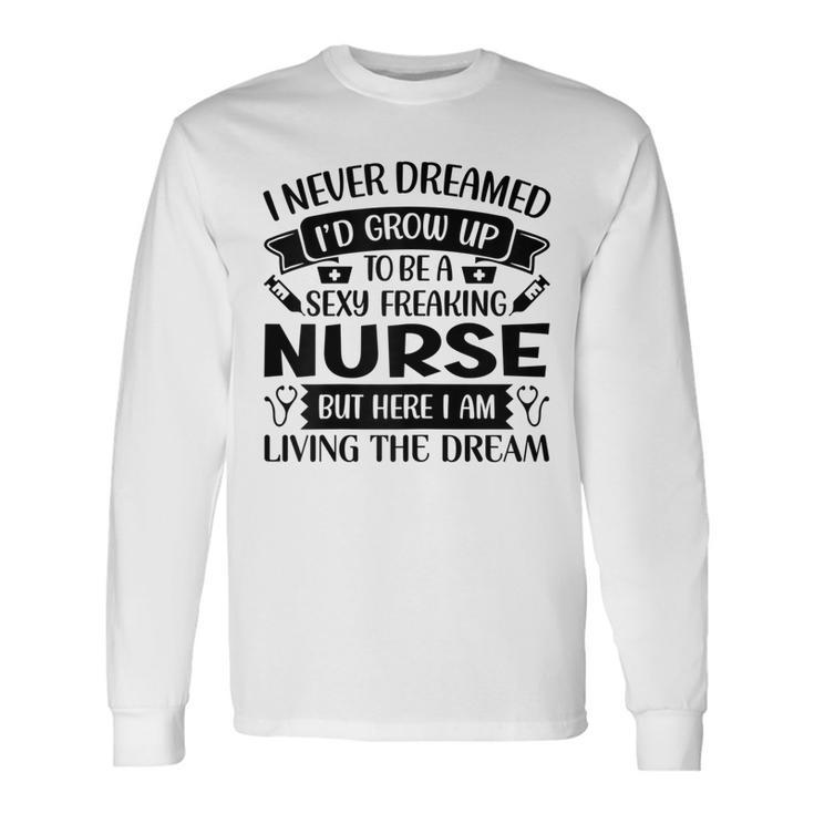 I Never Dreamed Id Grow Up To Be A Sexy Freakin Nurse Long Sleeve T-Shirt