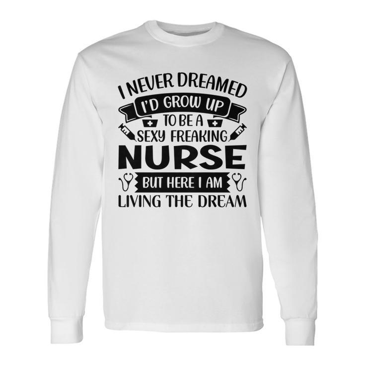 I Never Dreamed Id Grow Up To Be A Sexy Freakin Nurse Long Sleeve T-Shirt Gifts ideas
