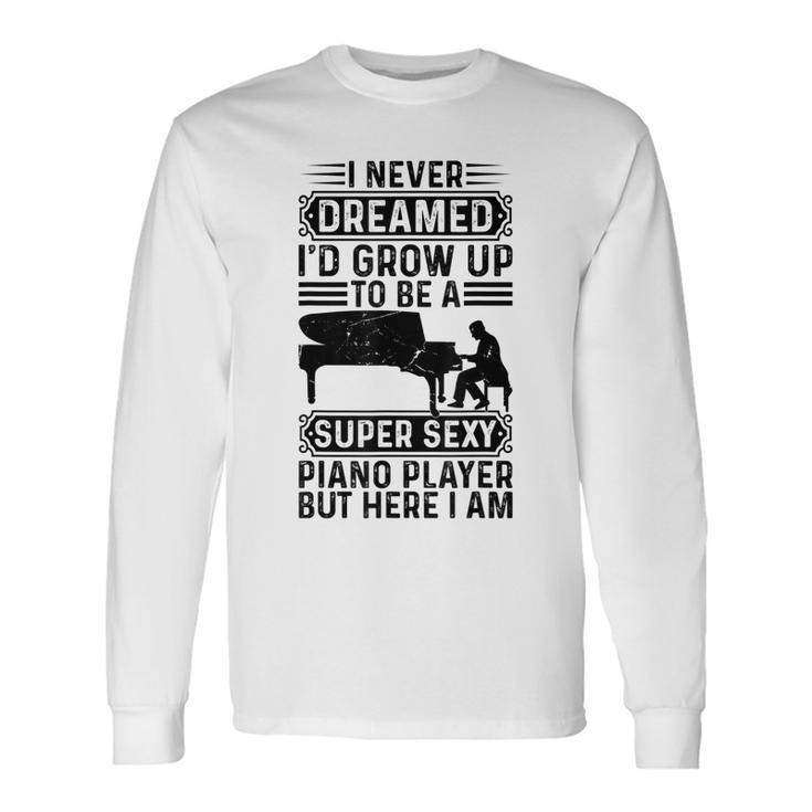 I Never Dreamed Id Grow Up To Be A Super Sexy Piano Player Long Sleeve T-Shirt