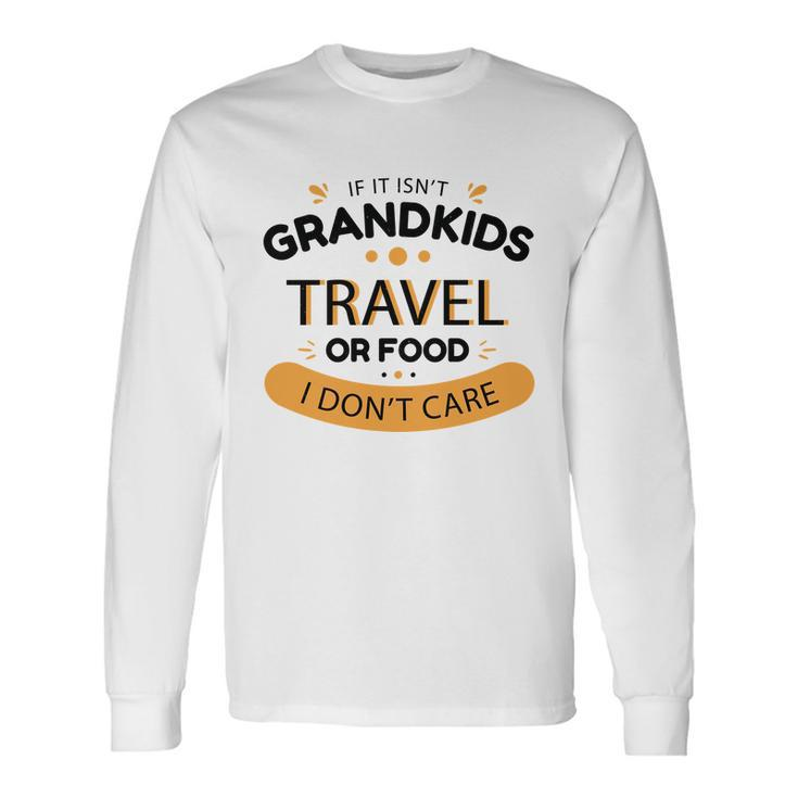 If It Isnt Grandkids Travel Or Food I Dont Care Grandparent Long Sleeve T-Shirt