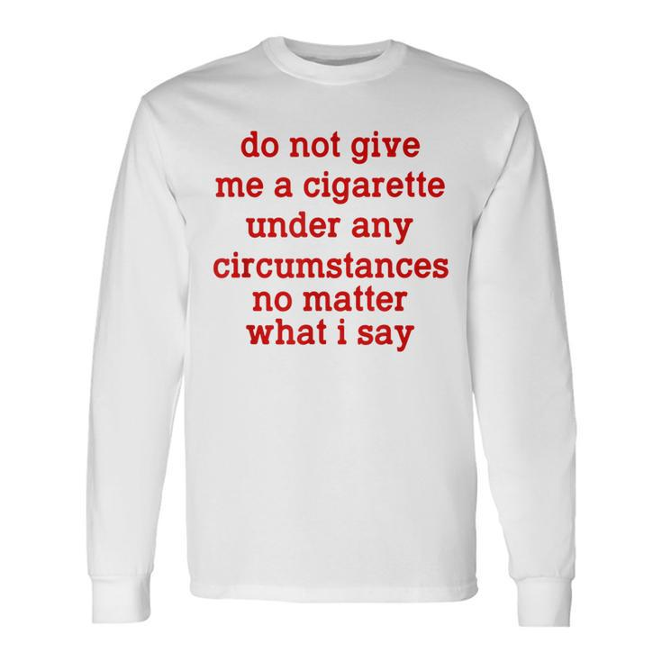 Do Not Give Me A Cigarette Under Any Circumstances Long Sleeve T-Shirt