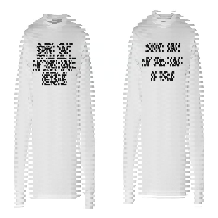 Sorry My Great Dane Needs Me - Great Dane Men Women Long Sleeve T-shirt Graphic Print Unisex Gifts ideas