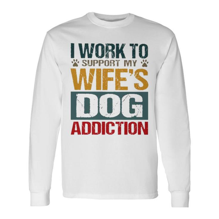 I Work To Support My Wife’S Dog Addiction Long Sleeve T-Shirt Gifts ideas