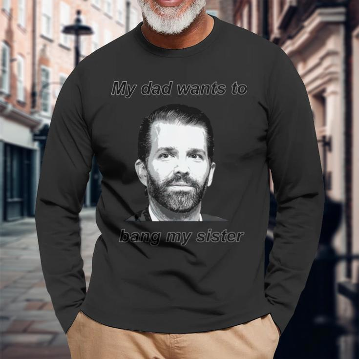 Best Donald Trump Jr My Dad Wants To Bang My Sister Long Sleeve T-Shirt T-Shirt Gifts for Old Men