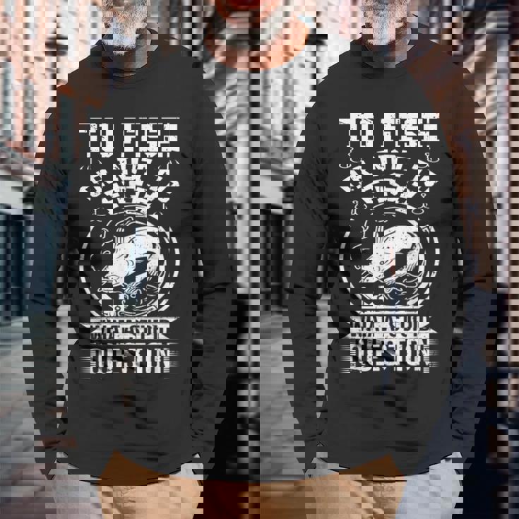 To Fish Or Not To Fish What A Stupid Question I Fishing Long Sleeve T-Shirt T-Shirt Gifts for Old Men