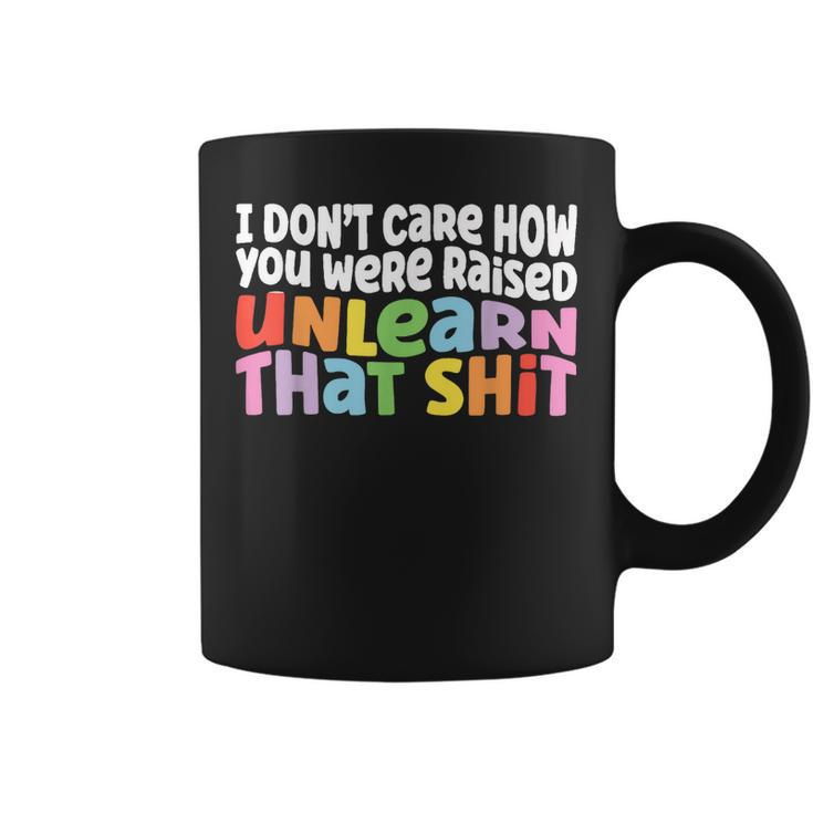I Dont Care How You Were Raised Unlearn That Shit  Coffee Mug