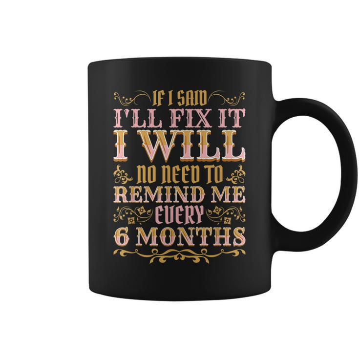 No Need To Remind Me Every 6 Months If I Said Ill Fix It  Coffee Mug