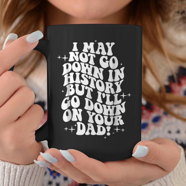 I May Not Go Down In History But Ill Go Down On Your Dad Coffee Mug Unique Gifts