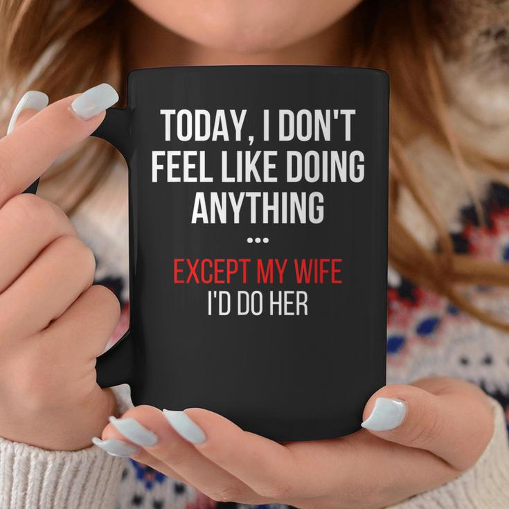 Today I Dont Feel Like Doing Anything Except My Wife Id Do Coffee Mug Funny Gifts