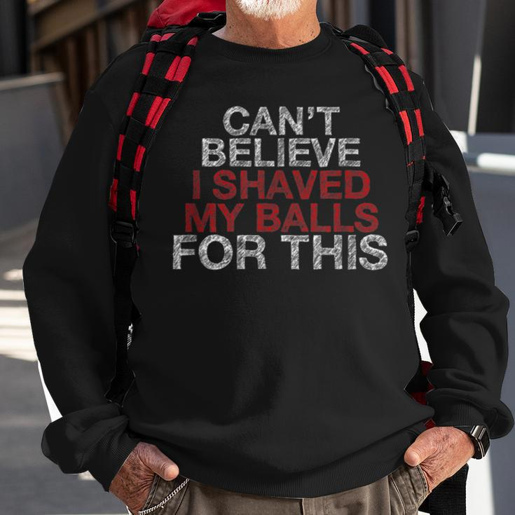 Cant Believe I Shaved My Balls For This Sweatshirt Gifts for Old Men