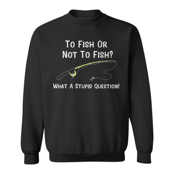 Funny Fishing To Fish Or Not To Fish What A Stupid Question Sweatshirt