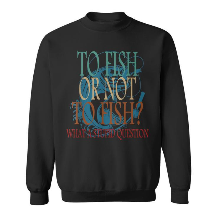 Funny Fishing To Fish Or Not To Fish What A Stupid Question  Sweatshirt