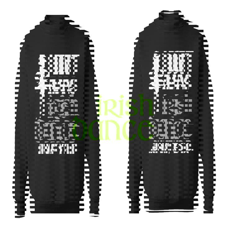 I Dont Always Irish Dance - Irish Dancer Ceili Reel Dance Sweatshirt