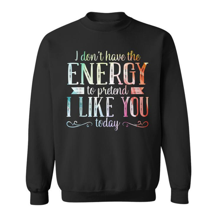 I Dont Have The Energy To Pretend I Like You Today  Sweatshirt