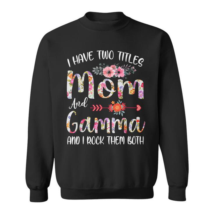I Have Two Titles Mom And Gamma Flower Mothers Day Gift  Sweatshirt