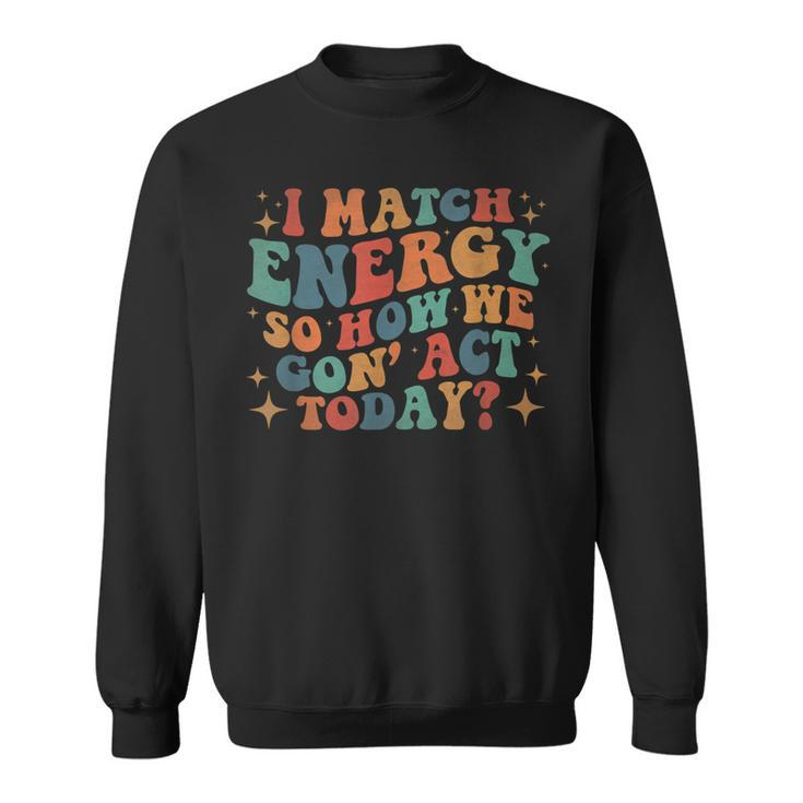 I Match Eenergy So How We Gone Act Today I Match Energy  Sweatshirt