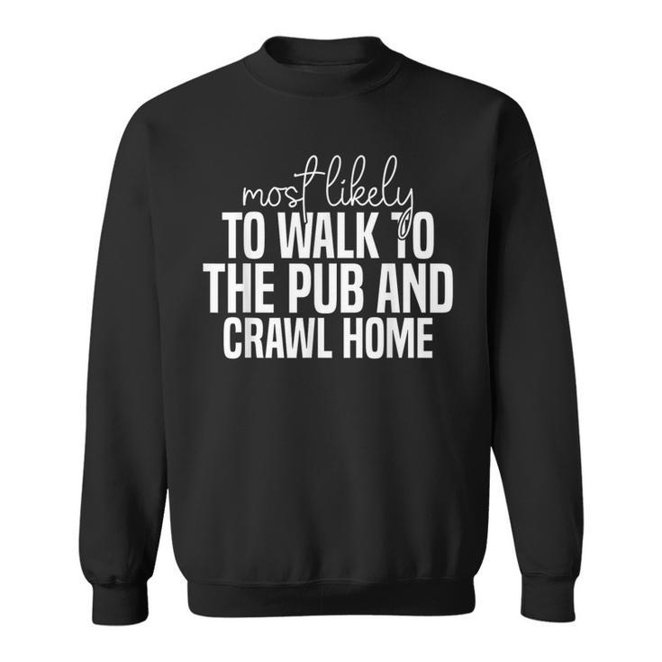 Most Likely To Walk To The Pub And Crawl Home Funny  Sweatshirt