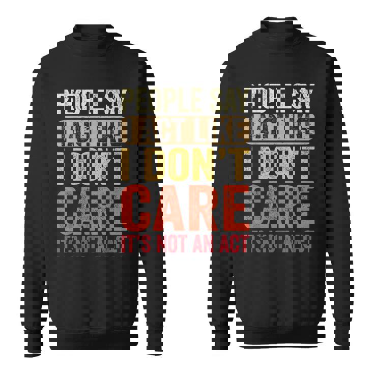 People Say I Act Like I Dont Care Its Not An Act - Funny Sweatshirt
