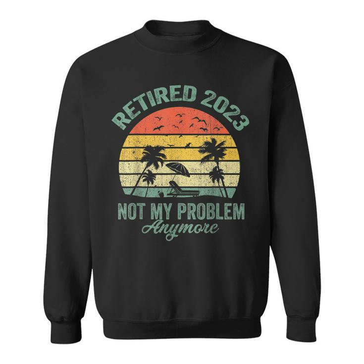 Retired 2023 Not My Problem Anymore Retirement 2023 Gifts  Sweatshirt