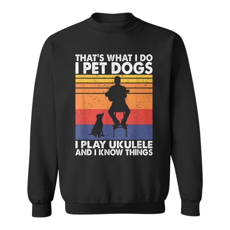 That What I Do I Pet Dogs I Play Ukulele & I Know Things  Sweatshirt