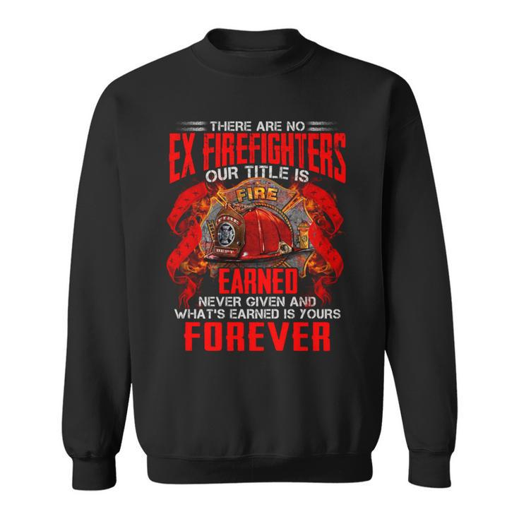 There Are No Ex Firefighters Our Title Is Fire Earned Never Given And Whats Earned Is Yours Forever Sweatshirt