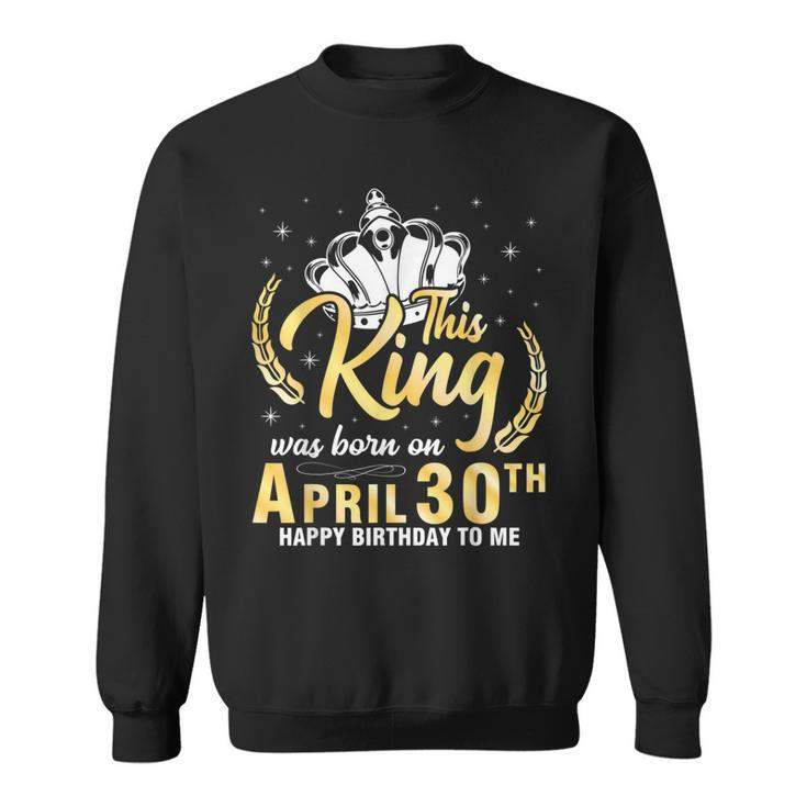 This King Was Born On April 30Th Happy Birthday To Me Daddy  Sweatshirt
