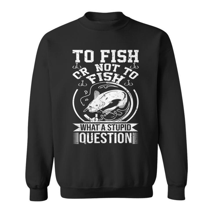 To Fish Or Not To Fish What A Stupid Question I Fishing Sweatshirt